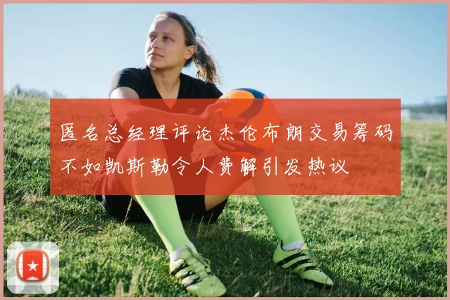 匿名总经理评论杰伦布朗交易筹码不如凯斯勒令人费解引发热议